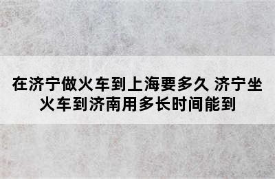 在济宁做火车到上海要多久 济宁坐火车到济南用多长时间能到